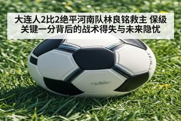 大连人2比2绝平河南队林良铭救主 保级关键一分背后的战术得失与未来隐忧