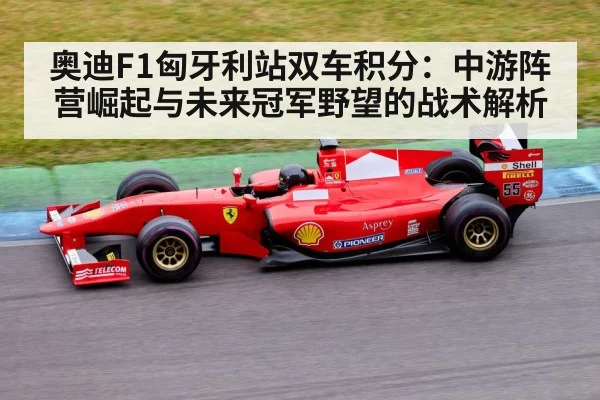 奥迪F1匈牙利站双车积分:中游阵营崛起与未来冠军野望的战术解析